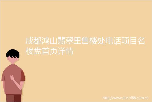 成都鸿山翡翠里售楼处电话项目名楼盘首页详情