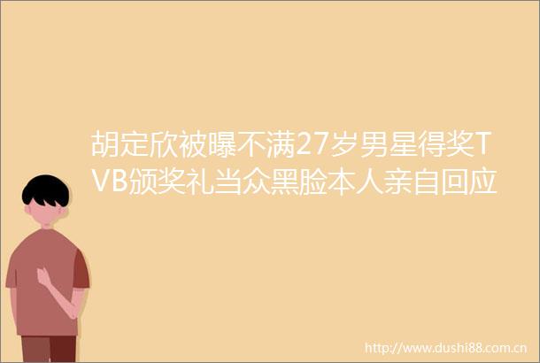 胡定欣被曝不满27岁男星得奖TVB颁奖礼当众黑脸本人亲自回应