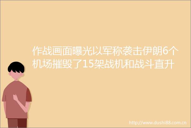 作战画面以军称袭击伊朗6个机场摧毁了15架战机和战斗直升机