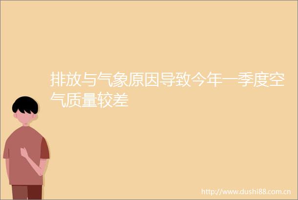 排放与气象原因导致今年一季度空气质量较差