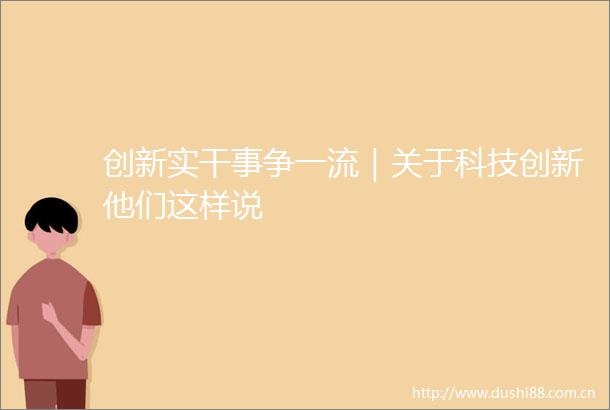 创新实干事争一流｜关于科技创新他们这样说