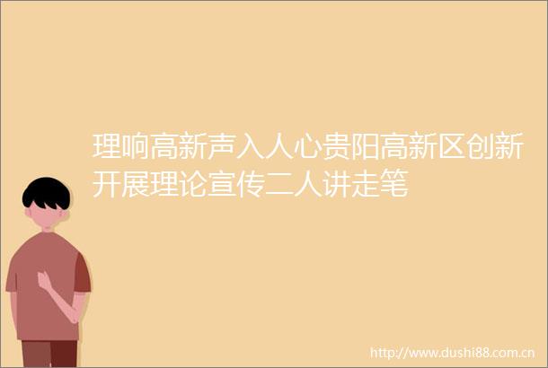 理响高新声入人心贵阳高新区创新开展理论宣传二人讲走笔