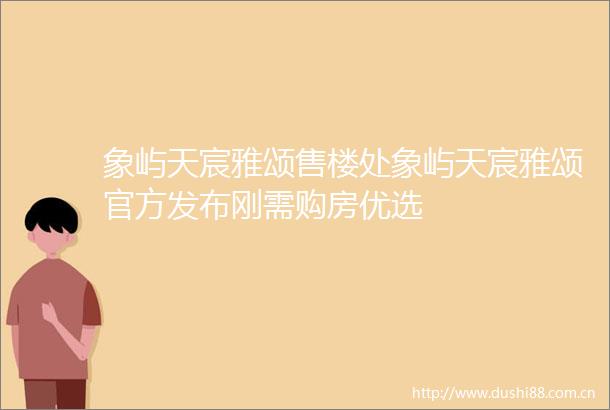 象屿天宸雅颂售楼处象屿天宸雅颂官方发布刚需购房优选