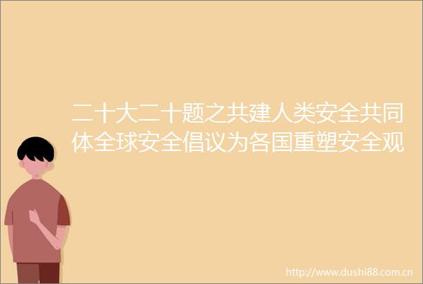 二十大二十题之共建人类安全共同体全球安全倡议为各国重塑安全观念提供新思路