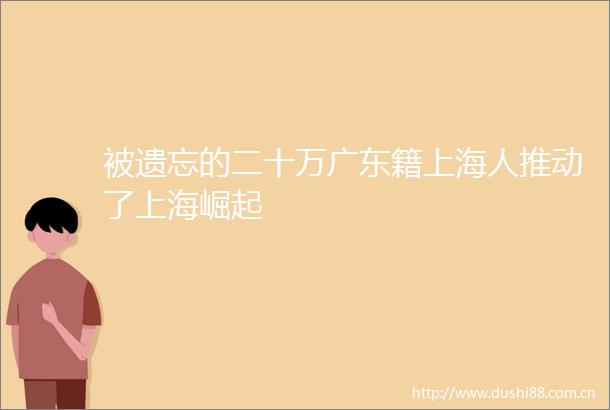 被遗忘的二十万广东籍上海人推动了上海崛起