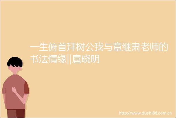 一生俯首拜树公我与章继肃老师的书法情缘‖扈晓明