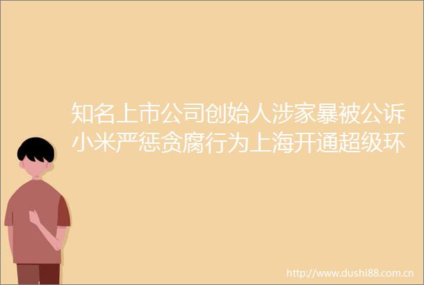 知名上市公司创始人涉家暴被公诉小米严惩贪腐行为上海开通超级环线高铁