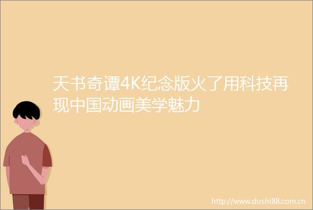 天书奇谭4K纪念版火了用科技再现动画美学魅力