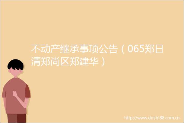 不动产继承事项公告（065郑日清郑尚区郑建华）