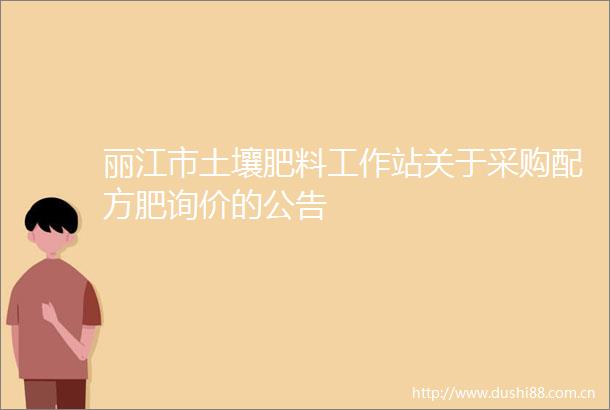 丽江市土壤肥料工作站关于采购配方肥询价的公告
