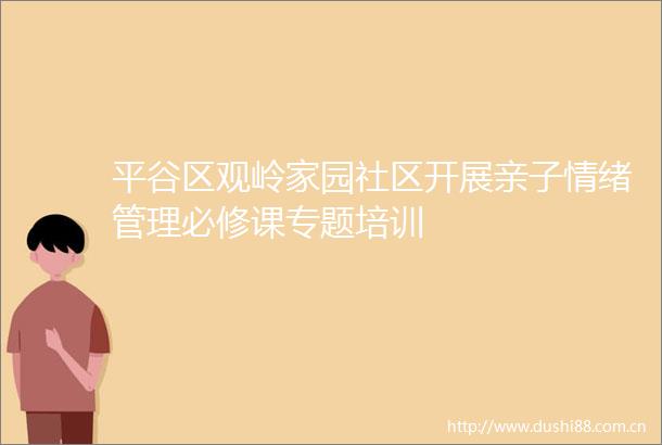 平谷区观岭家园社区开展亲子情绪管理必修课专题培训