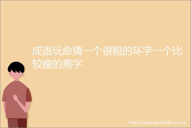 成语玩命猜一个很粗的环字一个比较瘦的燕字