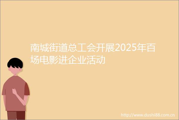 南城街道总工会开展2025年百场电影进企业活动