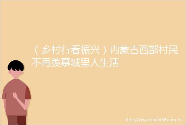 （乡村行看振兴）内蒙古西部村民不再羡慕城里人生活
