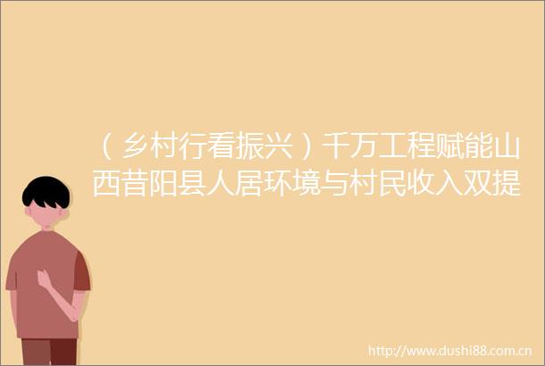 （乡村行看振兴）千万工程赋能山西昔阳县人居环境与村民收入双提升