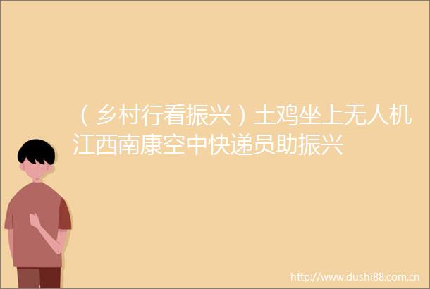 （乡村行看振兴）土鸡坐上无人机江西南康空中快递员助振兴