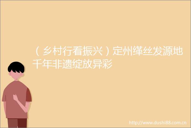 （乡村行看振兴）定州缂丝发源地千年非遗绽放异彩