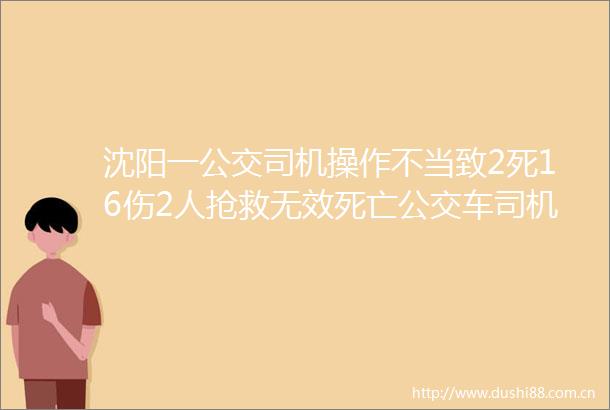 沈阳一公交司机操作不当致2死16伤2人抢救无效死亡公交车司机王某某被当场控制因避让行人操作不当造成车辆失控