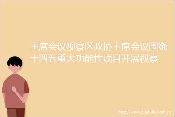 会议视察区政协会议围绕十四五重大功能性项目开展视察