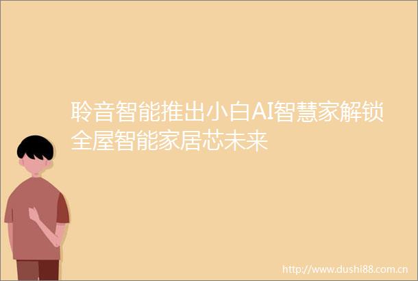 聆音智能推出小白AI智慧家解锁全屋智能家居芯未来