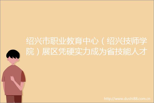 绍兴市职业教育中心（绍兴技师学院）展区凭硬实力成为省技能人才交流双选会焦点