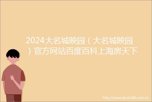 2024大名城映园（大名城映园）官方网站百度百科上海房天下