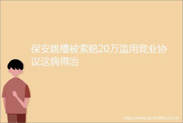 保安跳槽被索赔20万滥用竞业协议这病得治