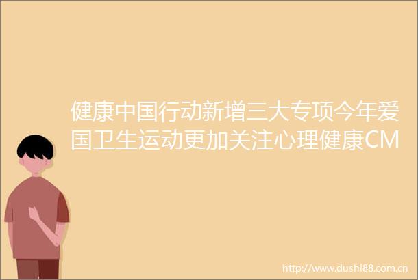健康行动新增三大专项今年爱国卫生运动更加关注心理健康CMT热点速递