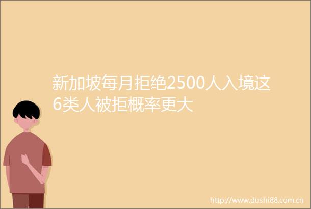 新加坡每月拒绝2500人入境这6类人被拒概率更大