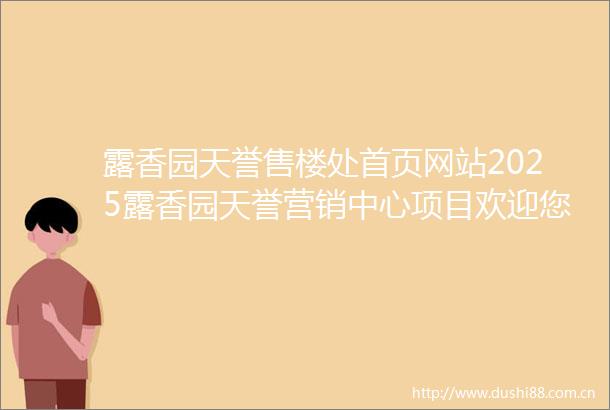 露香园天誉售楼处首页网站2025露香园天誉营销中心项目欢迎您露香园天誉售楼处电话地址备案价楼盘详情