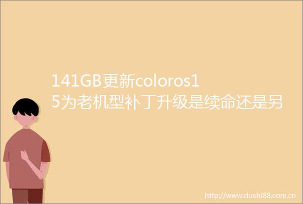 141GB更新coloros15为老机型补丁升级是续命还是另有所图