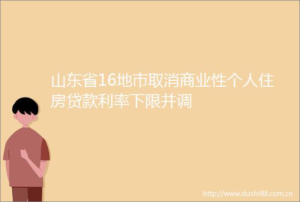 山东省16地市取消商业性个人住房利率下限并调
