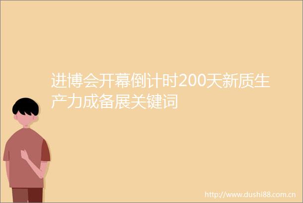 进博会开幕倒计时200天新质生产力成备展关键词