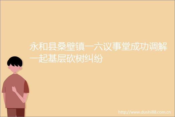 永和县桑壁镇一六议事堂成功调解一起基层砍树
