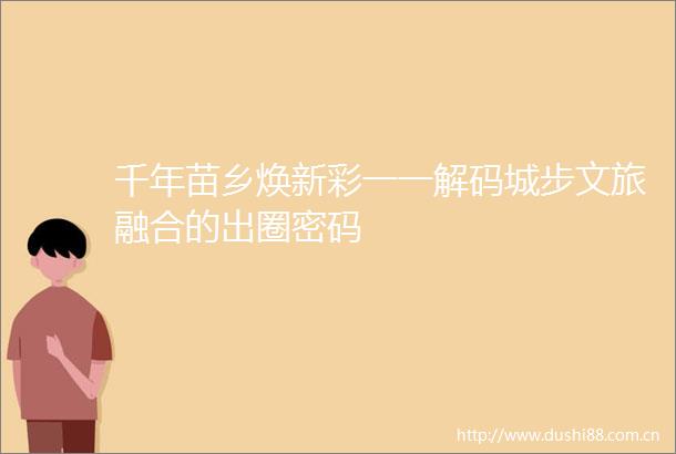 千年苗乡焕新彩一一解码城步文旅融合的出圈密码