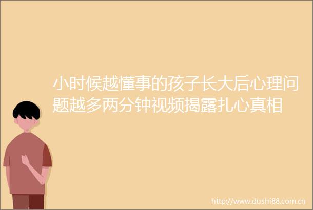 小时候越懂事的孩子长大后心理问题越多两分钟视频扎心真相