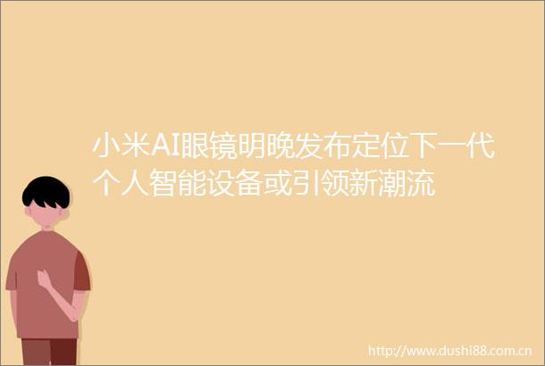 小米AI眼镜明晚发布定位下一代个人智能设备或引领新潮流