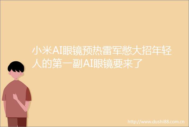 小米AI眼镜预热雷军憋大招年轻人的第一副AI眼镜要来了