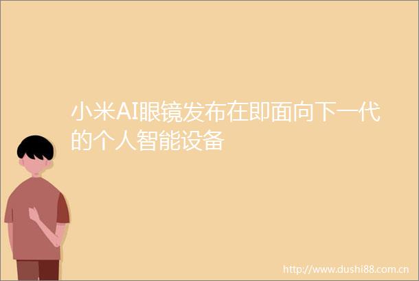小米AI眼镜发布在即面向下一代的个人智能设备