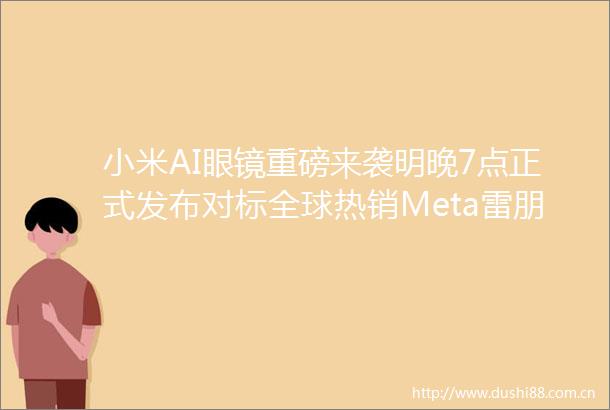 小米AI眼镜重磅来袭明晚7点正式发布对标全球热销Meta雷朋
