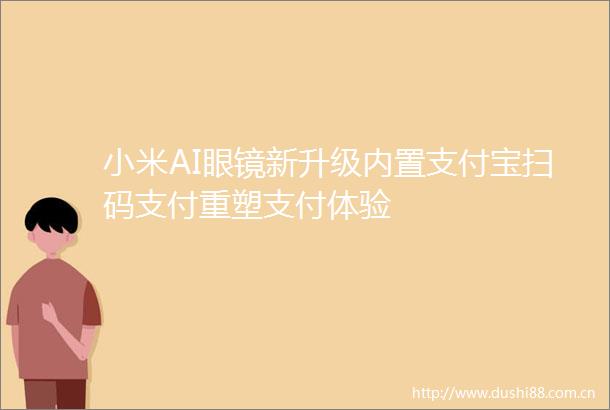 小米AI眼镜新升级内置支付宝扫码支付重塑支付体验