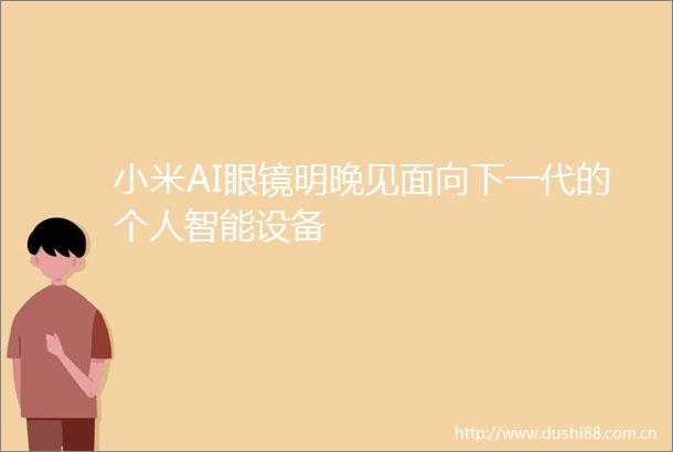 小米AI眼镜明晚见面向下一代的个人智能设备