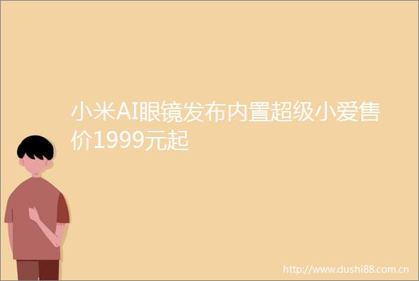 小米AI眼镜发布内置超级小爱售价1999元起