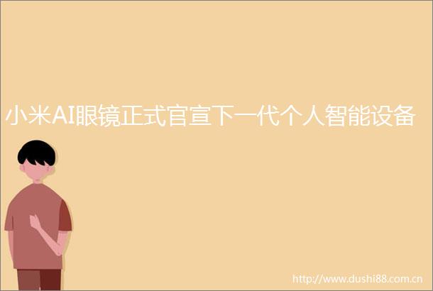 小米AI眼镜正式官宣下一代个人智能设备