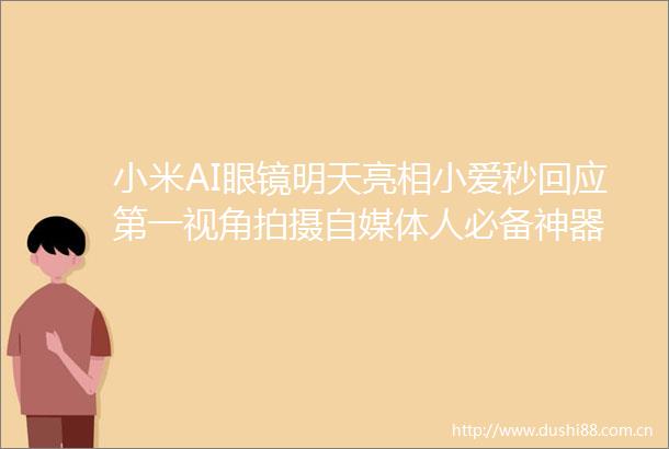 小米AI眼镜明天亮相小爱秒回应第一视角拍摄自媒体人必备神器