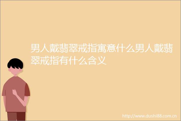 男人戴翡翠戒指寓意什么男人戴翡翠戒指有什么含义