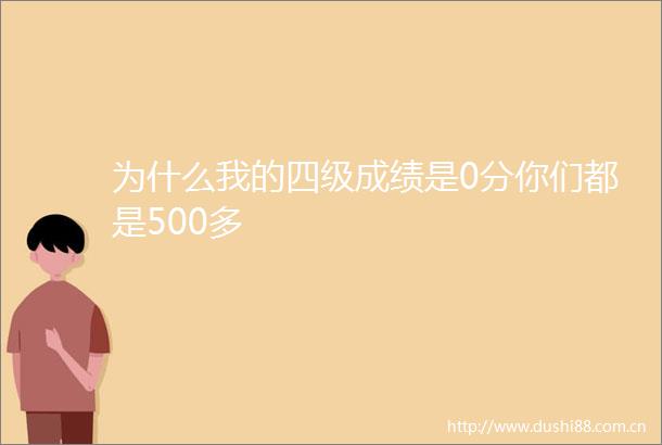 为什么我的四级成绩是0分你们都是500多
