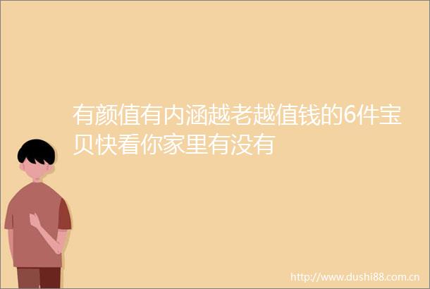 有颜值有内涵越老越值钱的6件宝贝快看你家里有没有