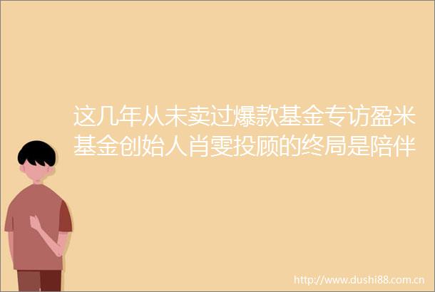 这几年从未卖过爆款基金专访盈米基金创始人肖雯投顾的终局是陪伴客户慢慢变富