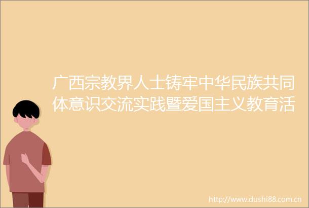 广西宗教界人士铸牢中华民族共同体意识交流实践暨爱国主义教育活动在延安举办